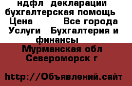 3ндфл, декларации, бухгалтерская помощь › Цена ­ 500 - Все города Услуги » Бухгалтерия и финансы   . Мурманская обл.,Североморск г.